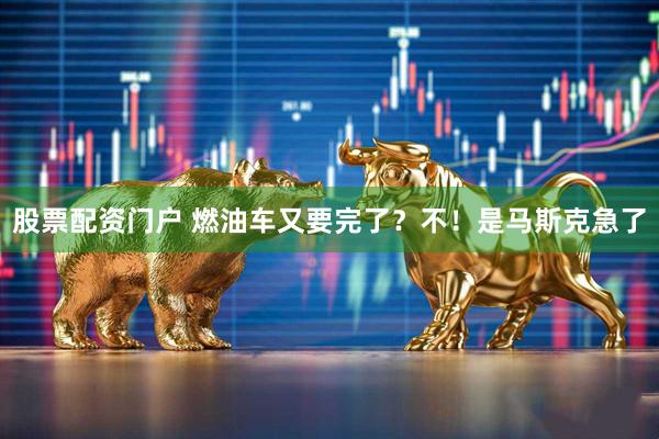 股票配资门户 燃油车又要完了？不！是马斯克急了