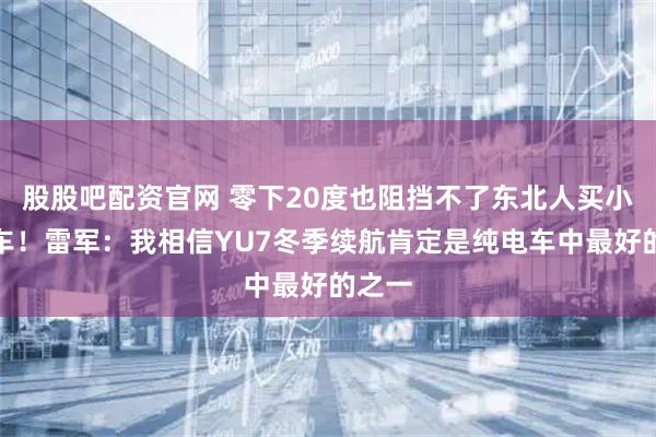 股股吧配资官网 零下20度也阻挡不了东北人买小米汽车！雷军：我相信YU7冬季续航肯定是纯电车中最好的之一