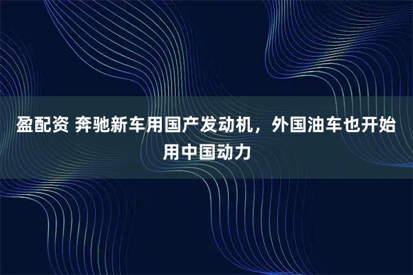盈配资 奔驰新车用国产发动机，外国油车也开始用中国动力