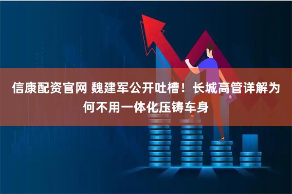 信康配资官网 魏建军公开吐槽！长城高管详解为何不用一体化压铸车身