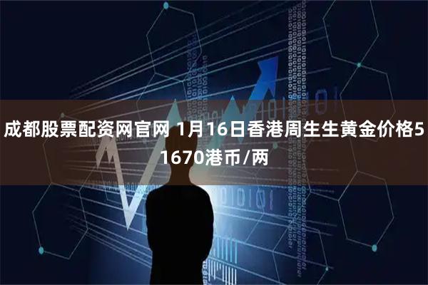 成都股票配资网官网 1月16日香港周生生黄金价格51670港币/两