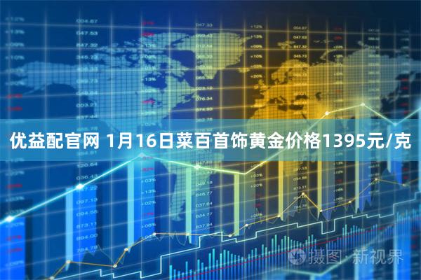 优益配官网 1月16日菜百首饰黄金价格1395元/克