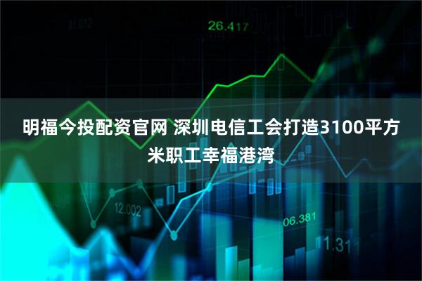 明福今投配资官网 深圳电信工会打造3100平方米职工幸福港湾