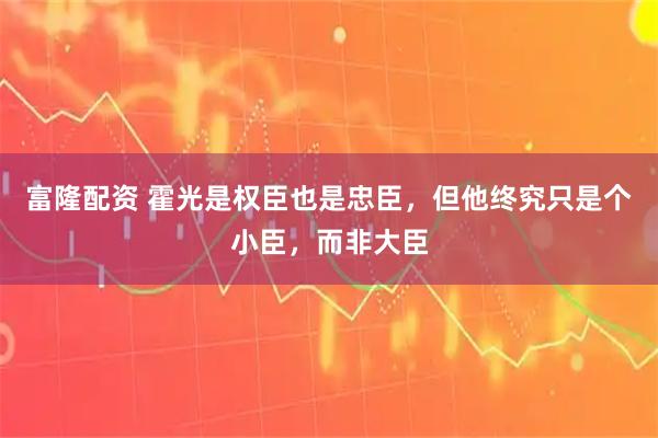 富隆配资 霍光是权臣也是忠臣，但他终究只是个小臣，而非大臣