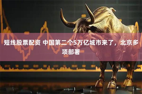 短线股票配资 中国第二个5万亿城市来了，北京多项部署