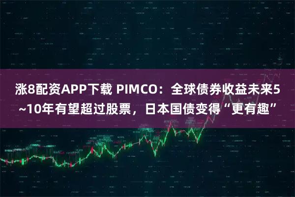 涨8配资APP下载 PIMCO：全球债券收益未来5~10年有望超过股票，日本国债变得“更有趣”