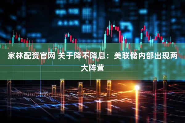 家林配资官网 关于降不降息：美联储内部出现两大阵营