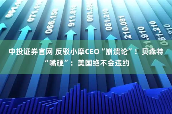 中投证券官网 反驳小摩CEO“崩溃论”！贝森特“嘴硬”：美国绝不会违约