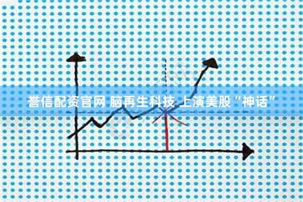誉信配资官网 脑再生科技 上演美股“神话”