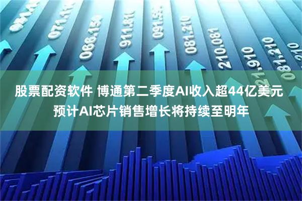 股票配资软件 博通第二季度AI收入超44亿美元 预计AI芯片销售增长将持续至明年