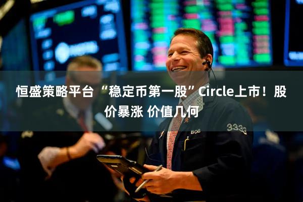 恒盛策略平台 “稳定币第一股”Circle上市！股价暴涨 价值几何