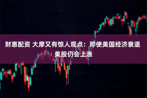 财惠配资 大摩又有惊人观点：即使美国经济衰退 美股仍会上涨