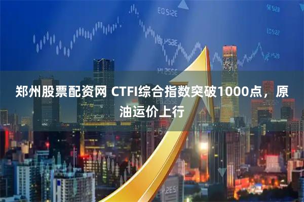 郑州股票配资网 CTFI综合指数突破1000点，原油运价上行