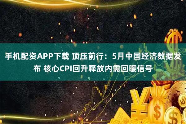 手机配资APP下载 顶压前行：5月中国经济数据发布 核心CPI回升释放内需回暖信号