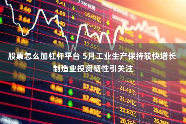 股票怎么加杠杆平台 5月工业生产保持较快增长 制造业投资韧性引关注