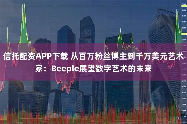 信托配资APP下载 从百万粉丝博主到千万美元艺术家：Beeple展望数字艺术的未来