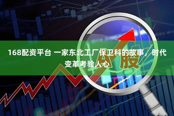 168配资平台 一家东北工厂保卫科的故事，时代变革考验人心