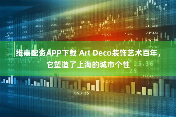 维嘉配资APP下载 Art Deco装饰艺术百年，它塑造了上海的城市个性