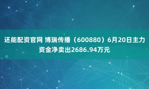 还能配资官网 博瑞传播（600880）6月20日主力资金净卖出2686.94万元