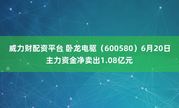 威力财配资平台 卧龙电驱（600580）6月20日主力资金净卖出1.08亿元