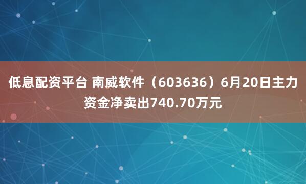 低息配资平台 南威软件（603636）6月20日主力资金净卖出740.70万元