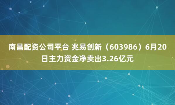 南昌配资公司平台 兆易创新（603986）6月20日主力资金净卖出3.26亿元