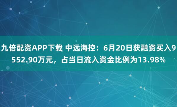 九倍配资APP下载 中远海控：6月20日获融资买入9552.90万元，占当日流入资金比例为13.98%