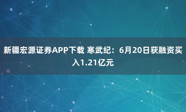 新疆宏源证券APP下载 寒武纪：6月20日获融资买入1.21亿元