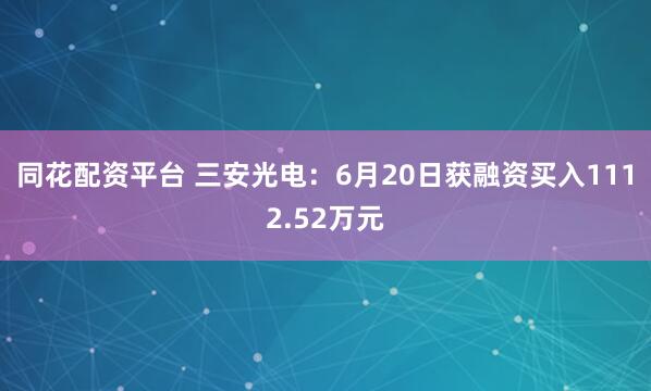同花配资平台 三安光电：6月20日获融资买入1112.52万元