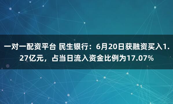一对一配资平台 民生银行：6月20日获融资买入1.27亿元，占当日流入资金比例为17.07%