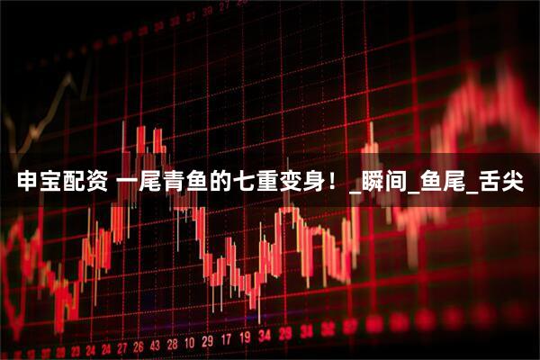 申宝配资 一尾青鱼的七重变身！_瞬间_鱼尾_舌尖