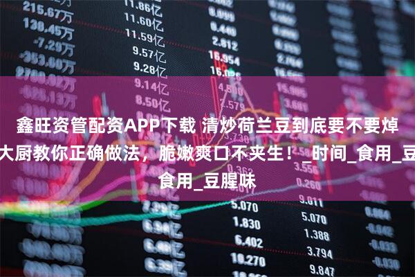鑫旺资管配资APP下载 清炒荷兰豆到底要不要焯水？大厨教你正确做法，脆嫩爽口不夹生！_时间_食用_豆腥味