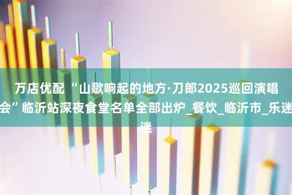 万店优配 “山歌响起的地方·刀郎2025巡回演唱会”临沂站深夜食堂名单全部出炉_餐饮_临沂市_乐迷