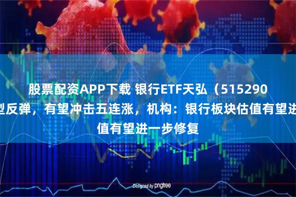 股票配资APP下载 银行ETF天弘（515290）盘中V型反弹，有望冲击五连涨，机构：银行板块估值有望进一步修复