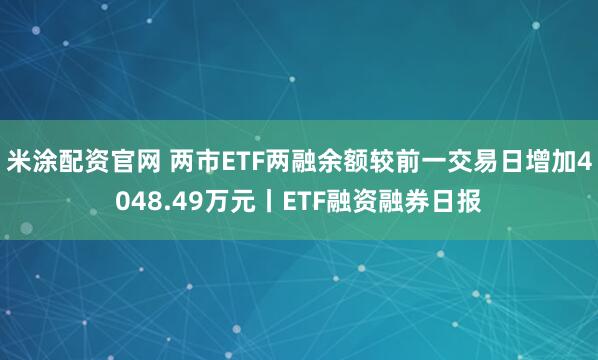 米涂配资官网 两市ETF两融余额较前一交易日增加4048.49万元丨ETF融资融券日报