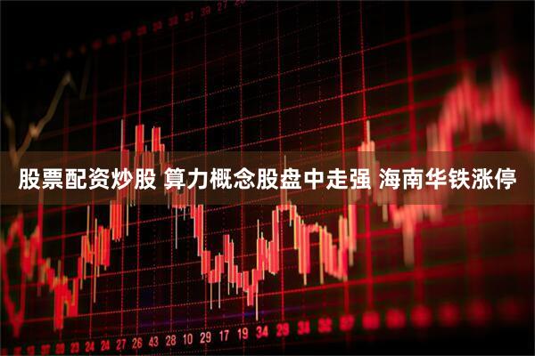 股票配资炒股 算力概念股盘中走强 海南华铁涨停