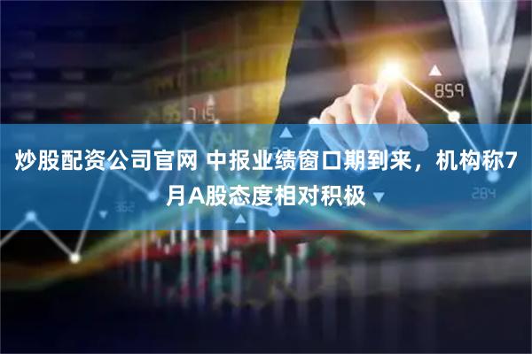 炒股配资公司官网 中报业绩窗口期到来，机构称7月A股态度相对积极