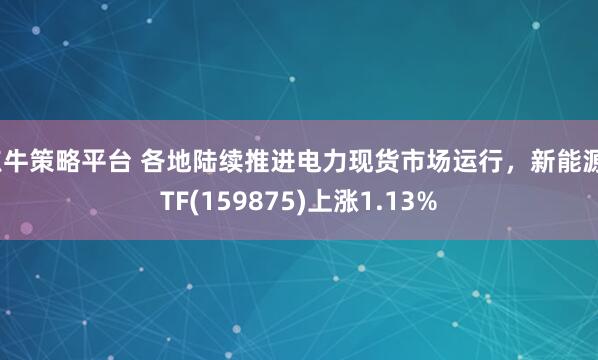 点牛策略平台 各地陆续推进电力现货市场运行，新能源ETF(159875)上涨1.13%