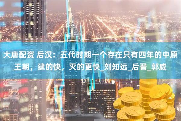 大唐配资 后汉：五代时期一个存在只有四年的中原王朝，建的快，灭的更快_刘知远_后晋_郭威