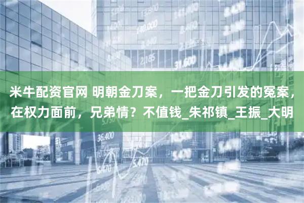 米牛配资官网 明朝金刀案，一把金刀引发的冤案，在权力面前，兄弟情？不值钱_朱祁镇_王振_大明