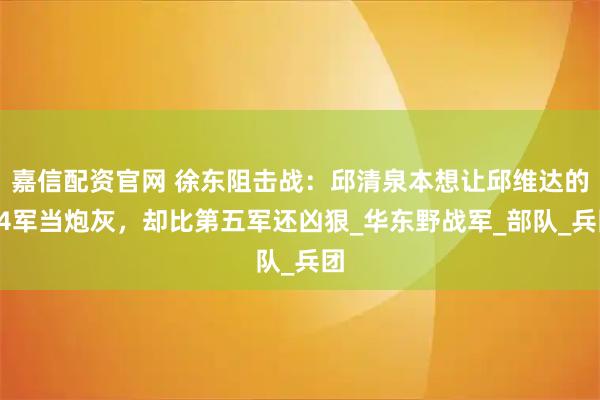 嘉信配资官网 徐东阻击战：邱清泉本想让邱维达的74军当炮灰，却比第五军还凶狠_华东野战军_部队_兵团