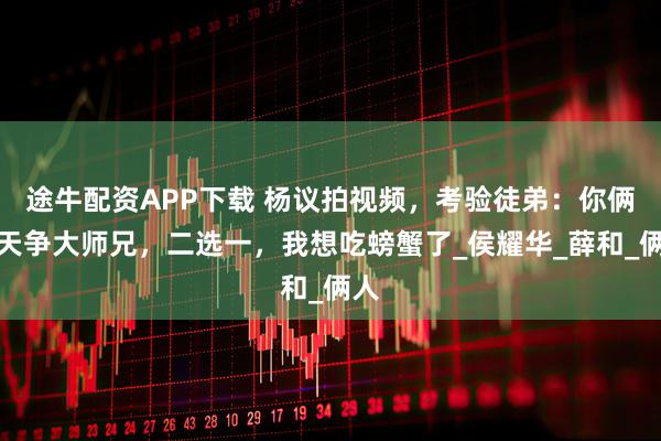途牛配资APP下载 杨议拍视频，考验徒弟：你俩天天争大师兄，二选一，我想吃螃蟹了_侯耀华_薛和_俩人