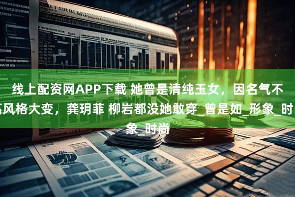 线上配资网APP下载 她曾是清纯玉女，因名气不高风格大变，龚玥菲 柳岩都没她敢穿_曾是如_形象_时尚