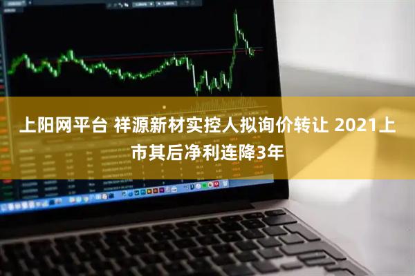 上阳网平台 祥源新材实控人拟询价转让 2021上市其后净利连降3年