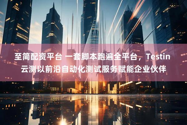 至简配资平台 一套脚本跑遍全平台，Testin 云测以前沿自动化测试服务赋能企业伙伴