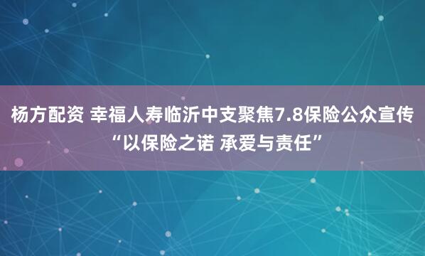 杨方配资 幸福人寿临沂中支聚焦7.8保险公众宣传 “以保险之诺 承爱与责任”