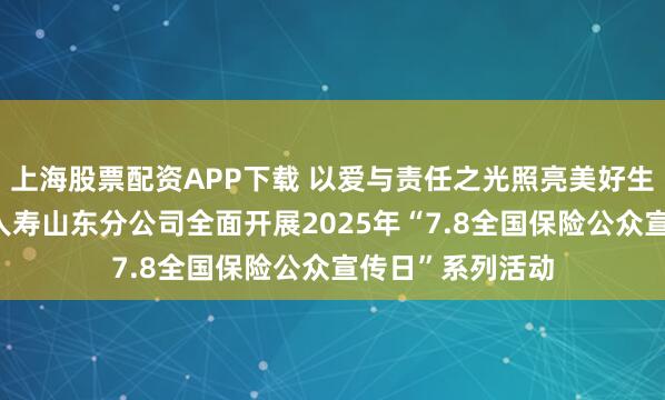 上海股票配资APP下载 以爱与责任之光照亮美好生活——富德生命人寿山东分公司全面开展2025年“7.8全国保险公众宣传日”系列活动