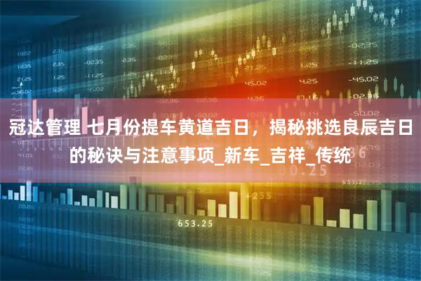 冠达管理 七月份提车黄道吉日，揭秘挑选良辰吉日的秘诀与注意事项_新车_吉祥_传统