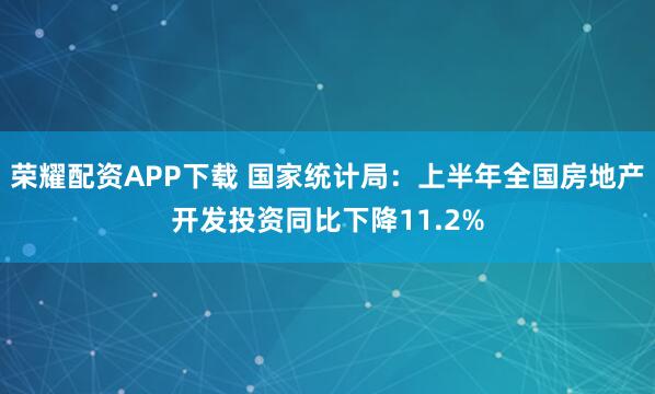 荣耀配资APP下载 国家统计局：上半年全国房地产开发投资同比下降11.2%