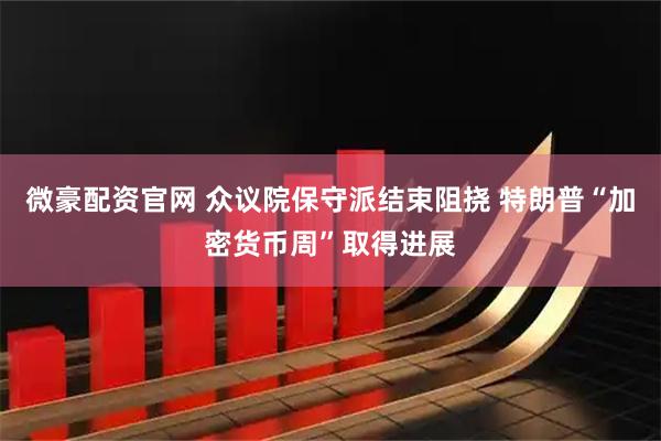 微豪配资官网 众议院保守派结束阻挠 特朗普“加密货币周”取得进展